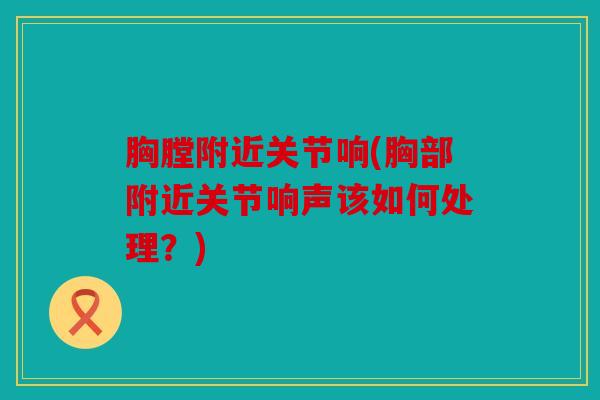 胸膛附近关节响(胸部附近关节响声该如何处理？)