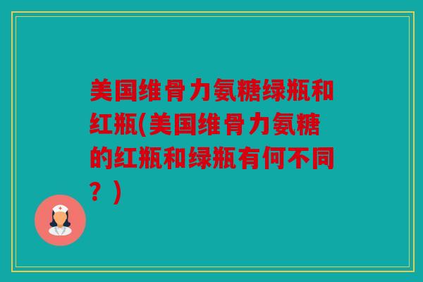 美国维骨力氨糖绿瓶和红瓶(美国维骨力氨糖的红瓶和绿瓶有何不同？)