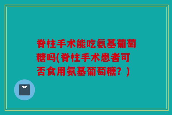 脊柱手术能吃氨基葡萄糖吗(脊柱手术患者可否食用氨基葡萄糖？)