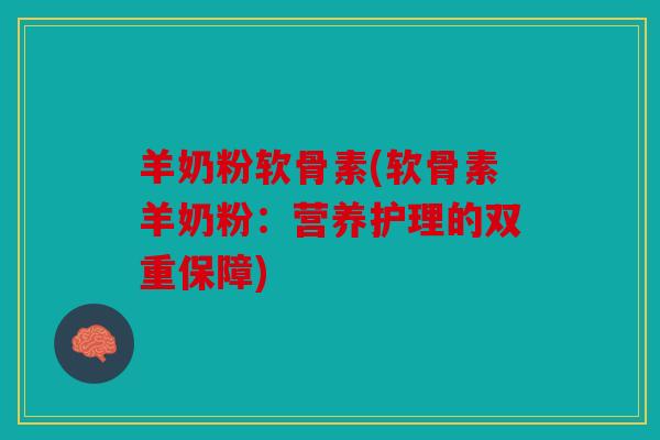 羊奶粉软骨素(软骨素羊奶粉：营养护理的双重保障)