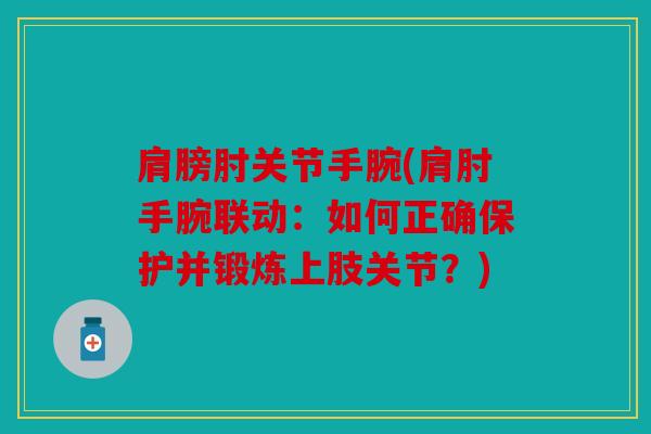 肩膀肘关节手腕(肩肘手腕联动：如何正确保护并锻炼上肢关节？)