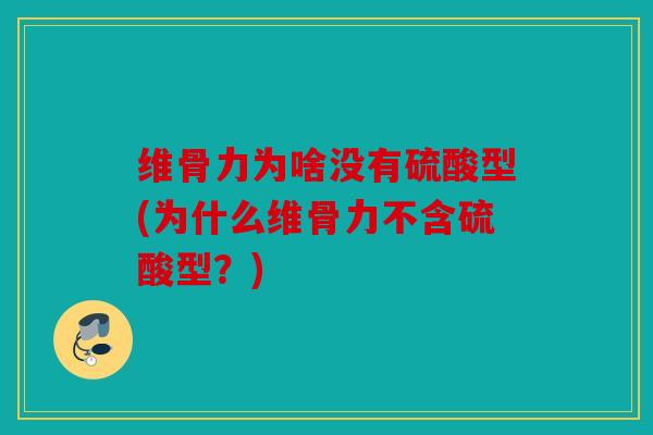 维骨力为啥没有硫酸型(为什么维骨力不含硫酸型？)