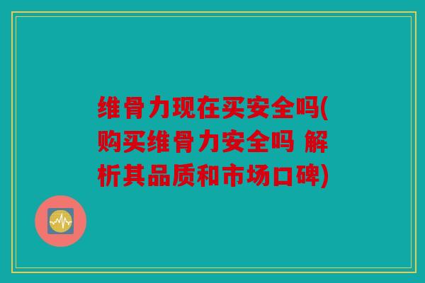 维骨力现在买安全吗(购买维骨力安全吗 解析其品质和市场口碑)