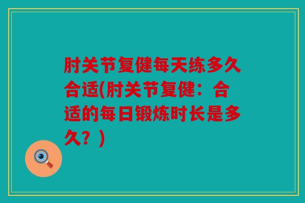 肘关节复健每天练多久合适(肘关节复健：合适的每日锻炼时长是多久？)