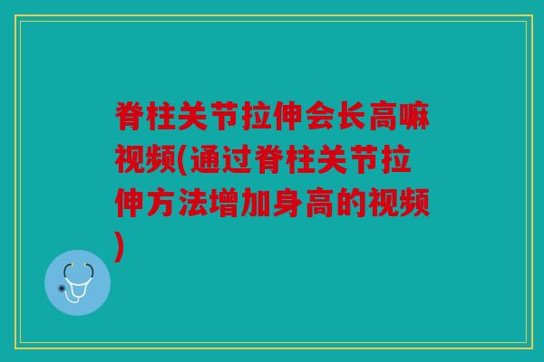 脊柱关节拉伸会长高嘛视频(通过脊柱关节拉伸方法增加身高的视频)