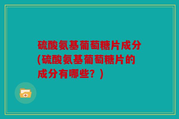 硫酸氨基葡萄糖片成分(硫酸氨基葡萄糖片的成分有哪些？)