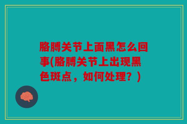 胳膊关节上面黑怎么回事(胳膊关节上出现黑色斑点，如何处理？)