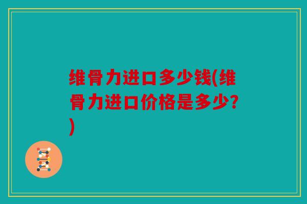 维骨力进口多少钱(维骨力进口价格是多少？)