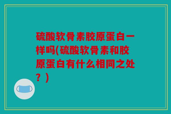 硫酸软骨素胶原蛋白一样吗(硫酸软骨素和胶原蛋白有什么相同之处？)