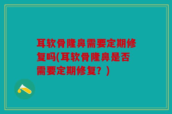 耳软骨隆鼻需要定期修复吗(耳软骨隆鼻是否需要定期修复？)