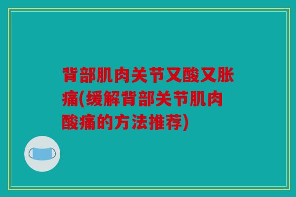背部肌肉关节又酸又胀痛(缓解背部关节肌肉酸痛的方法推荐)