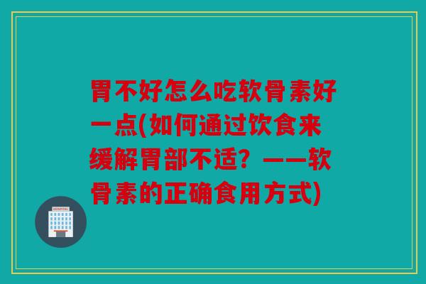 胃不好怎么吃软骨素好一点(如何通过饮食来缓解胃部不适？——软骨素的正确食用方式)