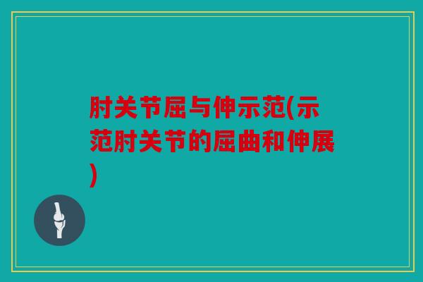 肘关节屈与伸示范(示范肘关节的屈曲和伸展)