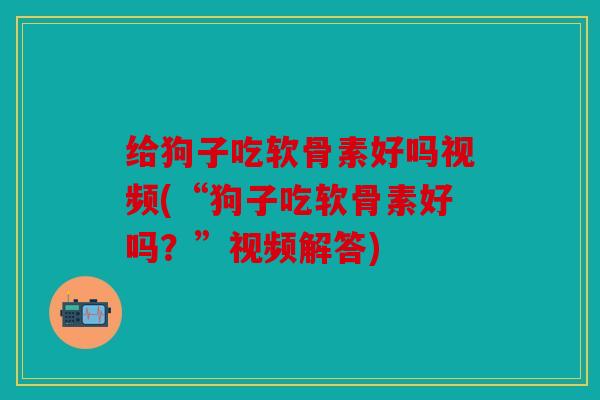 给狗子吃软骨素好吗视频(“狗子吃软骨素好吗？”视频解答)