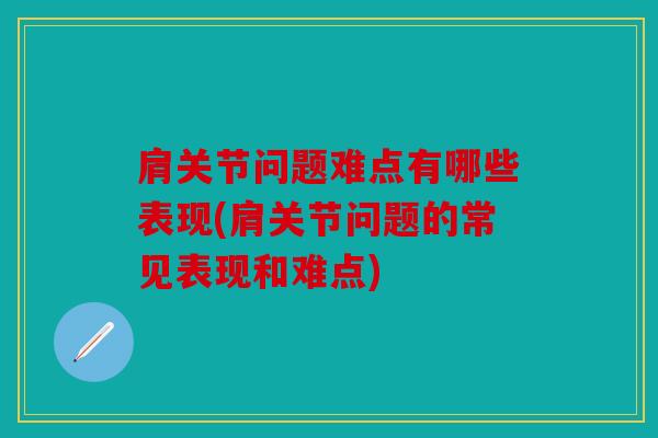 肩关节问题难点有哪些表现(肩关节问题的常见表现和难点)