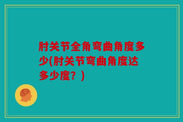 肘关节全角弯曲角度多少(肘关节弯曲角度达多少度？)