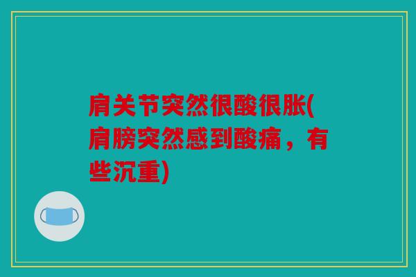 肩关节突然很酸很胀(肩膀突然感到酸痛，有些沉重)