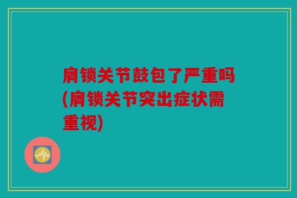 肩锁关节鼓包了严重吗(肩锁关节突出症状需重视)