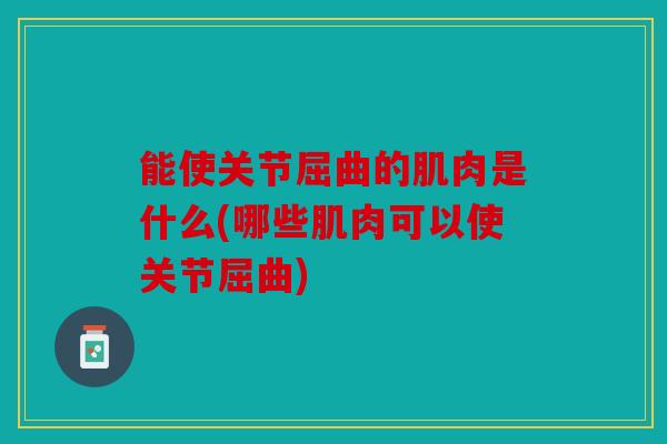 能使关节屈曲的肌肉是什么(哪些肌肉可以使关节屈曲)