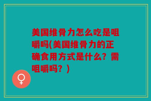 美国维骨力怎么吃是咀嚼吗(美国维骨力的正确食用方式是什么？需咀嚼吗？)