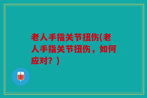 老人手指关节扭伤(老人手指关节扭伤，如何应对？)