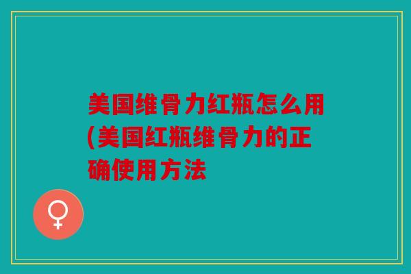 美国维骨力红瓶怎么用(美国红瓶维骨力的正确使用方法