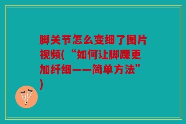 脚关节怎么变细了图片视频(“如何让脚踝更加纤细——简单方法”)