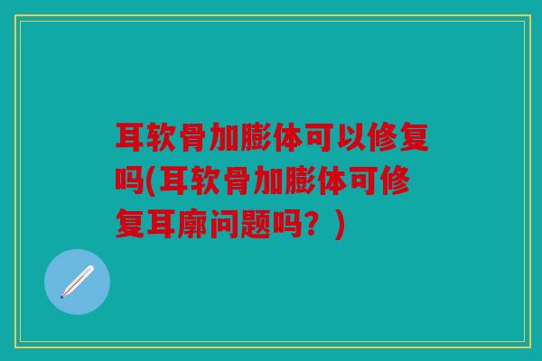 耳软骨加膨体可以修复吗(耳软骨加膨体可修复耳廓问题吗？)