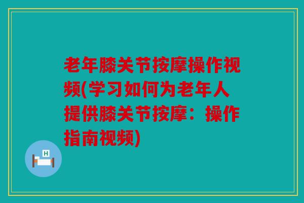老年膝关节按摩操作视频(学习如何为老年人提供膝关节按摩：操作指南视频)