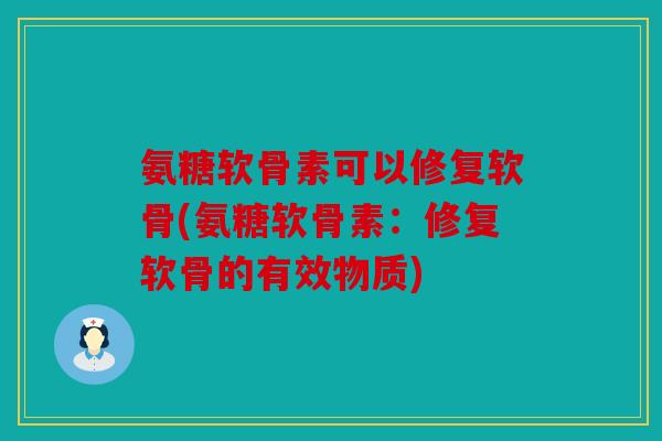 氨糖软骨素可以修复软骨(氨糖软骨素：修复软骨的有效物质)