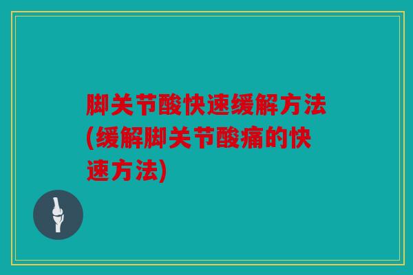 脚关节酸快速缓解方法(缓解脚关节酸痛的快速方法)