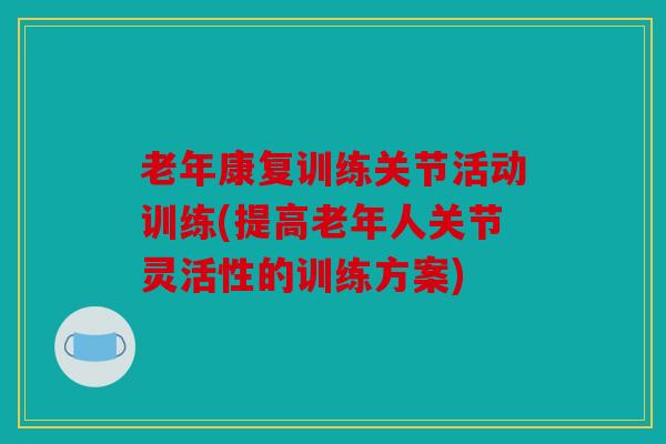 老年康复训练关节活动训练(提高老年人关节灵活性的训练方案)