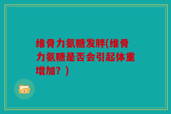 维骨力氨糖发胖(维骨力氨糖是否会引起体重增加？)