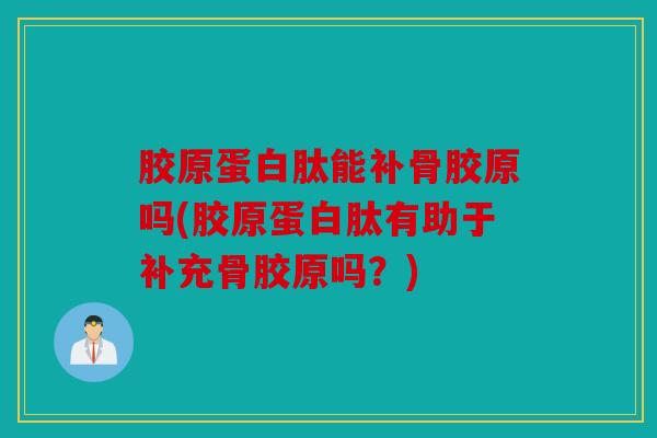 胶原蛋白肽能补骨胶原吗(胶原蛋白肽有助于补充骨胶原吗？)