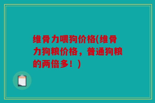维骨力喂狗价格(维骨力狗粮价格，普通狗粮的两倍多！)