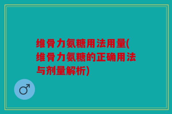 维骨力氨糖用法用量(维骨力氨糖的正确用法与剂量解析)