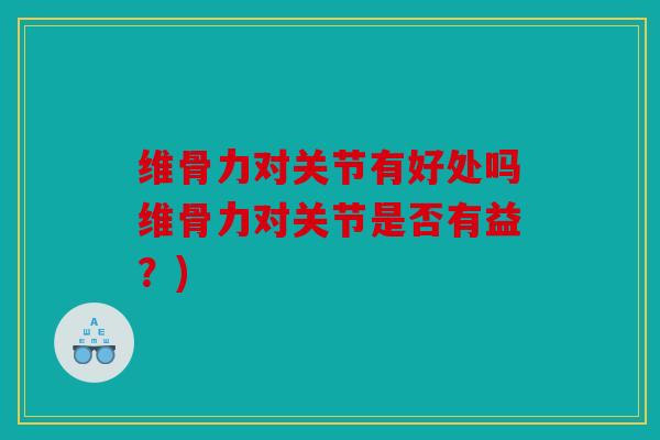 维骨力对关节有好处吗维骨力对关节是否有益？)