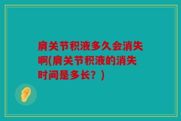 肩关节积液多久会消失啊(肩关节积液的消失时间是多长？)