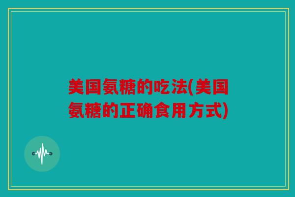 美国氨糖的吃法(美国氨糖的正确食用方式)