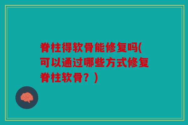 脊柱得软骨能修复吗(可以通过哪些方式修复脊柱软骨？)