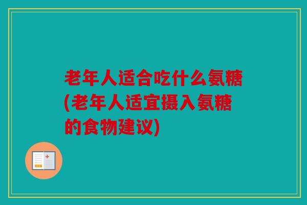 老年人适合吃什么氨糖(老年人适宜摄入氨糖的食物建议)