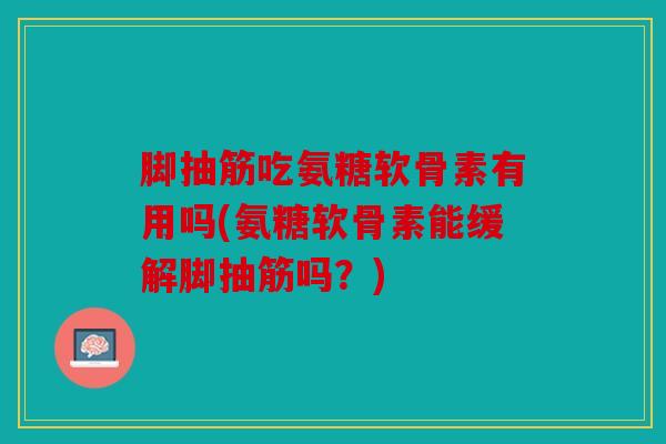 脚抽筋吃氨糖软骨素有用吗(氨糖软骨素能缓解脚抽筋吗？)