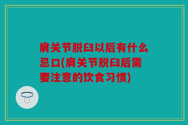 肩关节脱臼以后有什么忌口(肩关节脱臼后需要注意的饮食习惯)