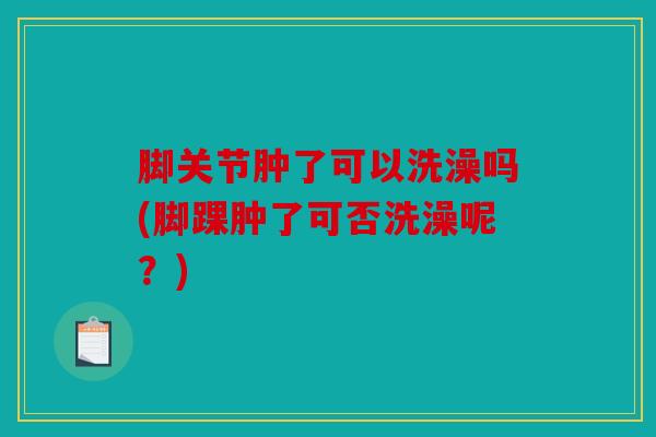脚关节肿了可以洗澡吗(脚踝肿了可否洗澡呢？)