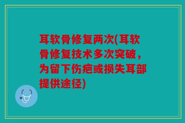 耳软骨修复两次(耳软骨修复技术多次突破，为留下伤疤或损失耳部提供途径)
