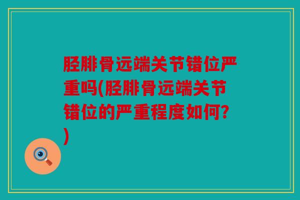 胫腓骨远端关节错位严重吗(胫腓骨远端关节错位的严重程度如何？)