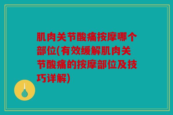 肌肉关节酸痛按摩哪个部位(有效缓解肌肉关节酸痛的按摩部位及技巧详解)