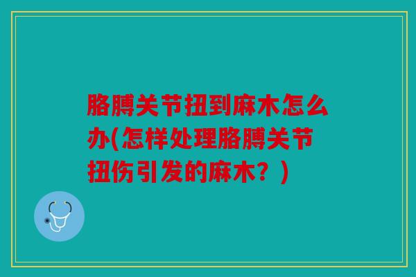 胳膊关节扭到麻木怎么办(怎样处理胳膊关节扭伤引发的麻木？)