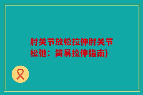 肘关节放松拉伸肘关节松弛：简易拉伸指南)