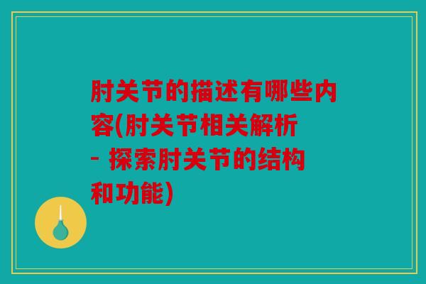 肘关节的描述有哪些内容(肘关节相关解析 - 探索肘关节的结构和功能)